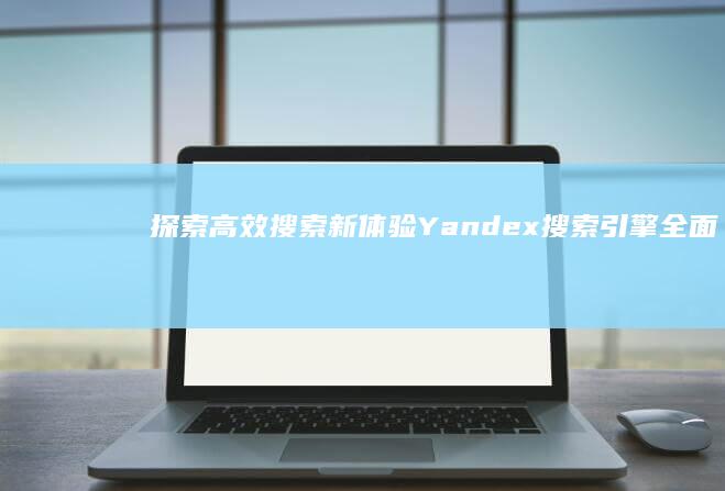 探索高效搜索新体验：Yandex搜索引擎全面解析