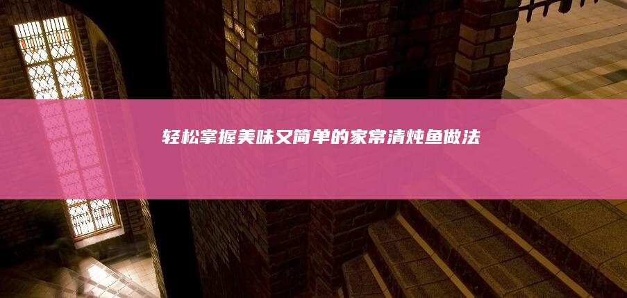 轻松掌握！美味又简单的家常清炖鱼做法